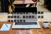 欧超杯赛程吃紧，马赛赛前回应争议，悬念犹存，资深球员宣示担当的简单介绍-九游娱乐