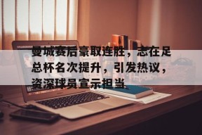 曼城赛后豪取连胜，志在足总杯名次提升，引发热议，资深球员宣示担当的简单介绍-爱游戏
