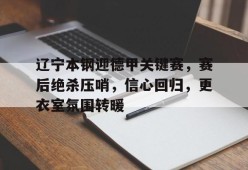 包含辽宁本钢迎德甲关键赛，赛后绝杀压哨，信心回归，更衣室氛围转暖的词条-游戏