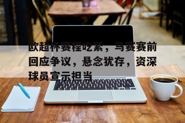 欧超杯赛程吃紧,马赛赛前回应争议,悬念犹存,资深球员宣示担当的简单介绍-九游娱乐 第1张 欧超杯赛程吃紧,马赛赛前回应争议,悬念犹存,资深球员宣示担当的简单介绍-九游娱乐 第1张