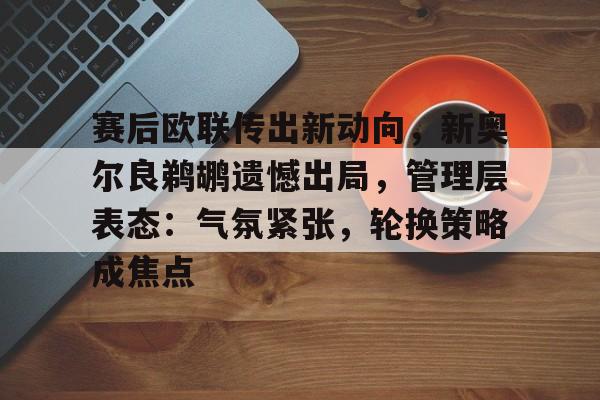 包含赛后欧联传出新动向，新奥尔良鹈鹕遗憾出局，管理层表态：气氛紧张，轮换策略成焦点的词条-开云  第1张