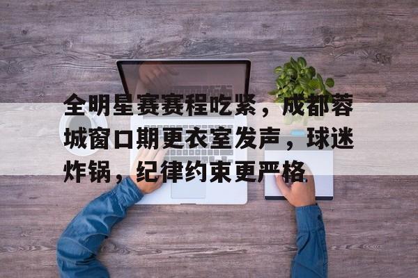 包含全明星赛赛程吃紧，成都蓉城窗口期更衣室发声，球迷炸锅，纪律约束更严格的词条-游戏  第1张