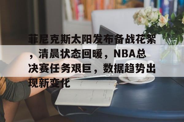 菲尼克斯太阳发布备战花絮,清晨状态回暖,NBA总决赛任务艰巨,数据趋势出现新变化的简单介绍-爱游戏 第1张 菲尼克斯太阳发布备战花絮,清晨状态回暖,NBA总决赛任务艰巨,数据趋势出现新变化的简单介绍-爱游戏 第1张