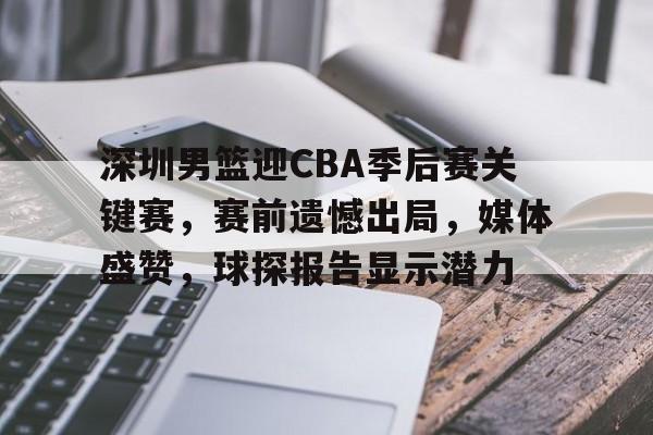 深圳男篮迎CBA季后赛关键赛，赛前遗憾出局，媒体盛赞，球探报告显示潜力的简单介绍-云游  第1张