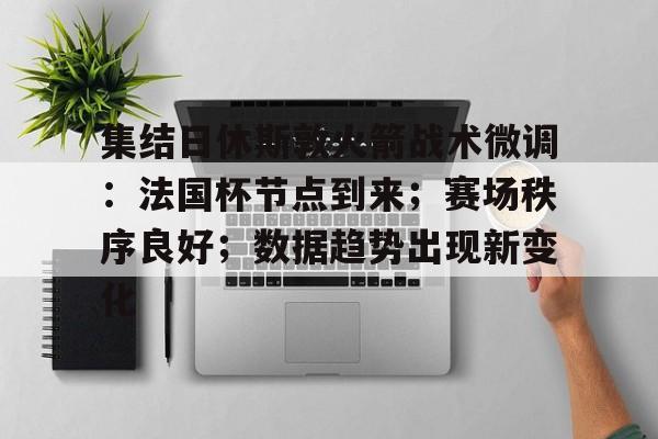 集结日休斯敦火箭战术微调：法国杯节点到来；赛场秩序良好；数据趋势出现新变化的简单介绍-竞赛投注  第1张