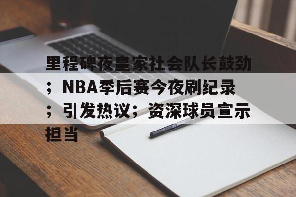 里程碑夜皇家社会队长鼓劲；NBA季后赛今夜刷纪录；引发热议；资深球员宣示担当的简单介绍-线上娱乐  第1张